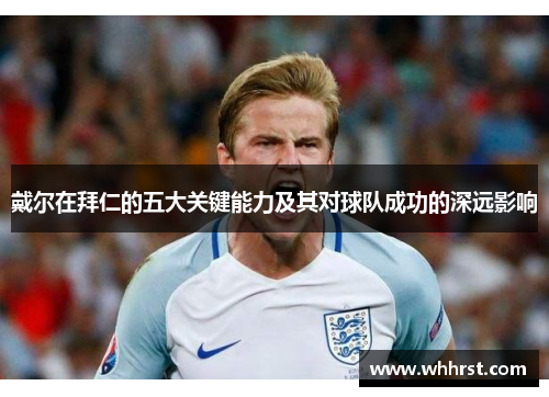 戴尔在拜仁的五大关键能力及其对球队成功的深远影响