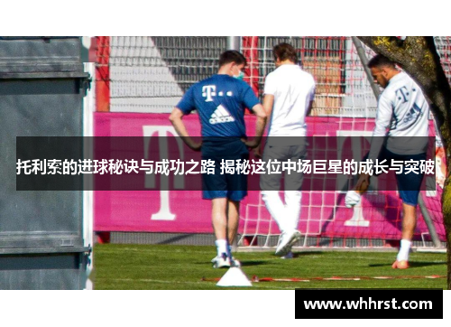 托利索的进球秘诀与成功之路 揭秘这位中场巨星的成长与突破