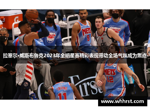 拉塞尔·威斯布鲁克2023年全明星赛精彩表现带动全场气氛成为焦点