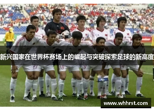 新兴国家在世界杯赛场上的崛起与突破探索足球的新高度