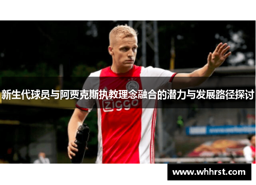 新生代球员与阿贾克斯执教理念融合的潜力与发展路径探讨
