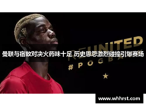 曼联与宿敌对决火药味十足 历史恩怨激烈碰撞引爆赛场