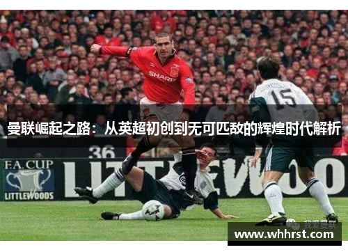 曼联崛起之路：从英超初创到无可匹敌的辉煌时代解析