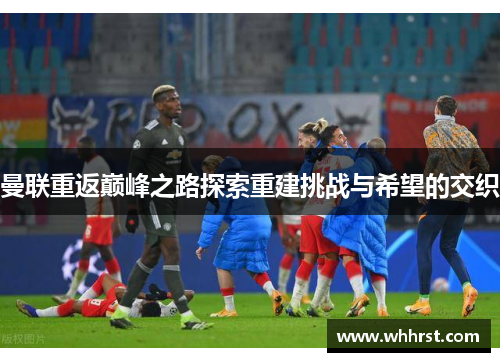 曼联重返巅峰之路探索重建挑战与希望的交织