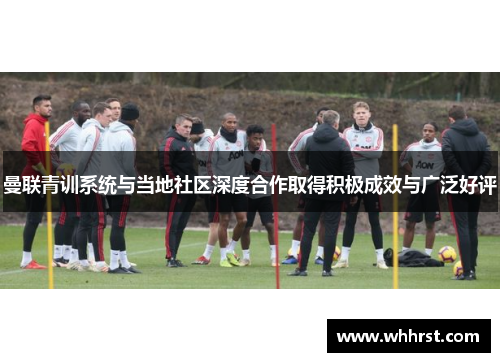 曼联青训系统与当地社区深度合作取得积极成效与广泛好评