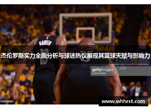 杰伦罗斯实力全面分析与球迷热议展现其篮球天赋与影响力