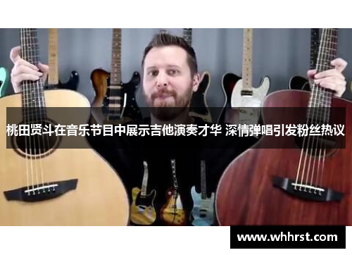 桃田贤斗在音乐节目中展示吉他演奏才华 深情弹唱引发粉丝热议