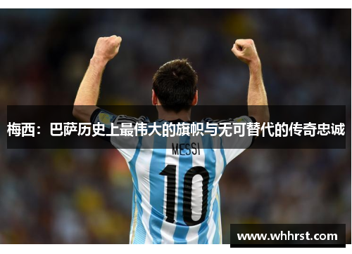 梅西：巴萨历史上最伟大的旗帜与无可替代的传奇忠诚